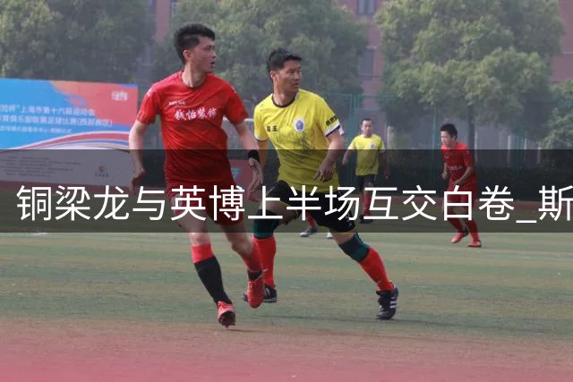 铜梁龙与英博上半场互交白卷 斯坦丘远射险破门